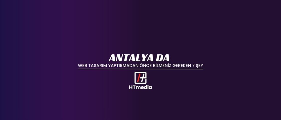 Antalya’da Web Tasarım Yaptırmadan Önce Bilmeniz Gereken 7 Şey